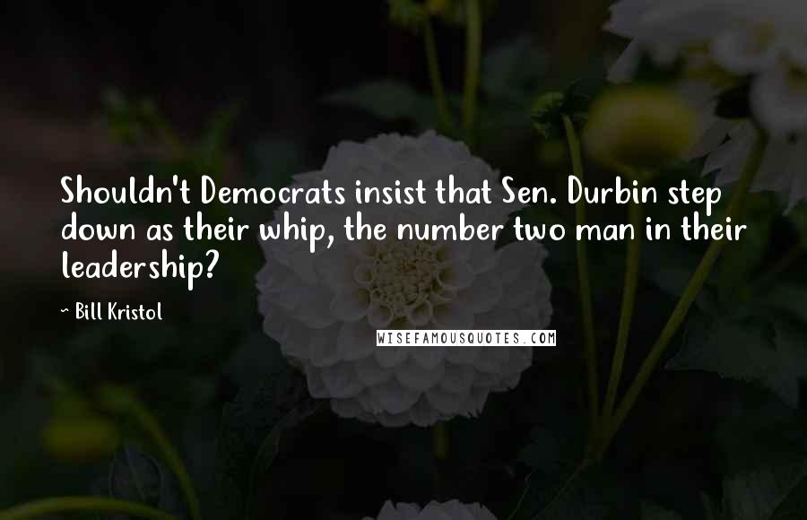 Bill Kristol quotes: Shouldn't Democrats insist that Sen. Durbin step down as their whip, the number two man in their leadership?