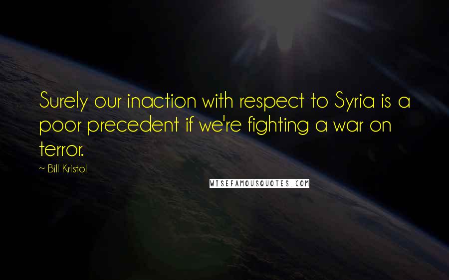 Bill Kristol quotes: Surely our inaction with respect to Syria is a poor precedent if we're fighting a war on terror.
