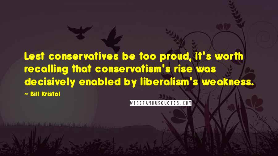 Bill Kristol quotes: Lest conservatives be too proud, it's worth recalling that conservatism's rise was decisively enabled by liberalism's weakness.