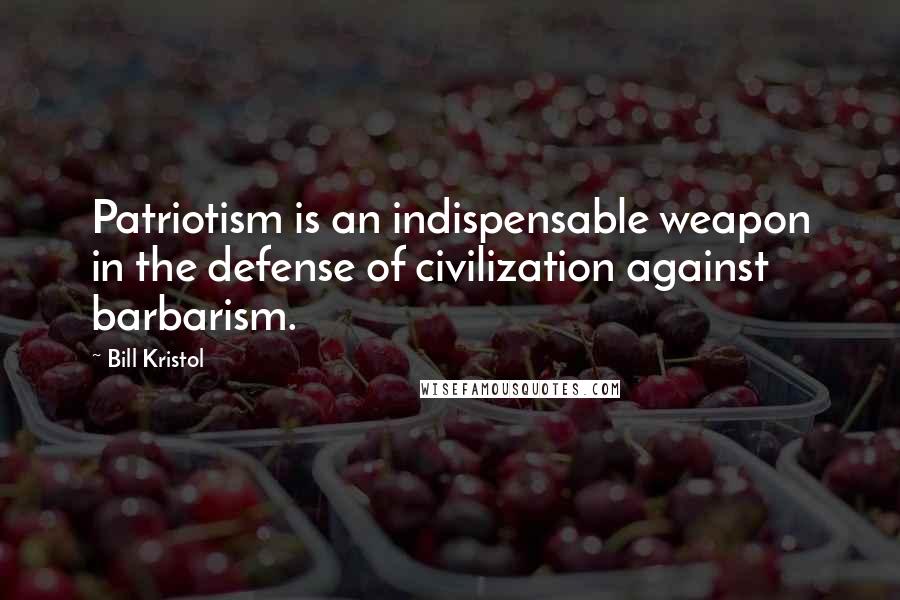 Bill Kristol quotes: Patriotism is an indispensable weapon in the defense of civilization against barbarism.