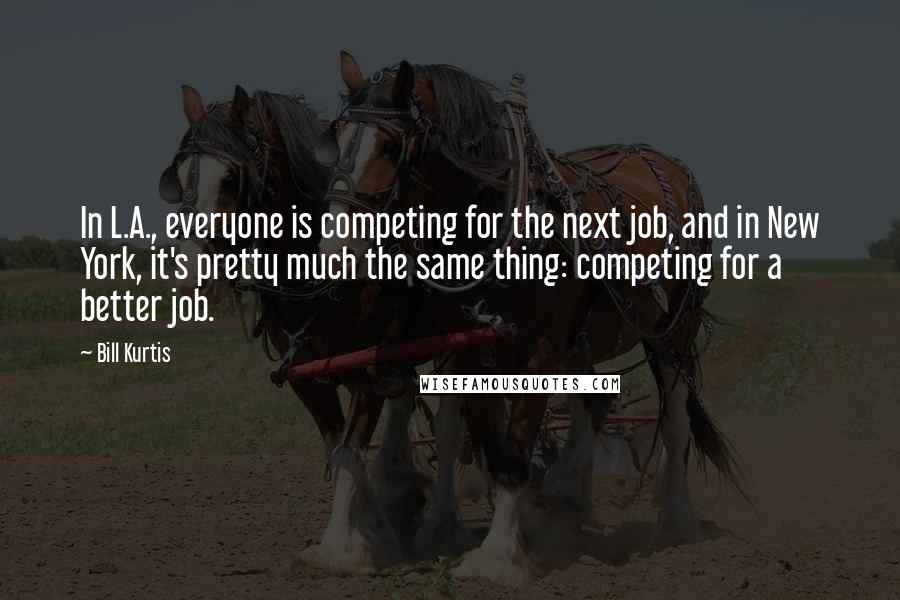 Bill Kurtis quotes: In L.A., everyone is competing for the next job, and in New York, it's pretty much the same thing: competing for a better job.