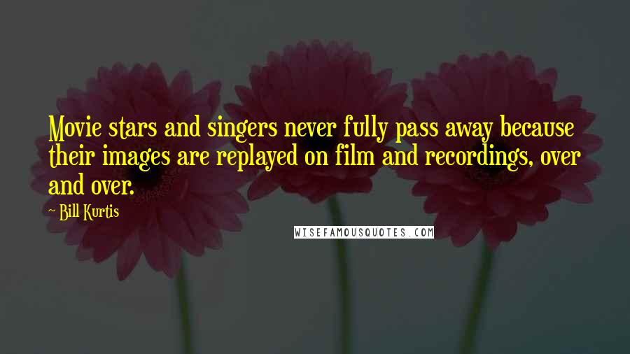 Bill Kurtis quotes: Movie stars and singers never fully pass away because their images are replayed on film and recordings, over and over.