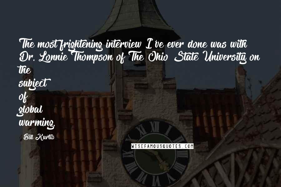Bill Kurtis quotes: The most frightening interview I've ever done was with Dr. Lonnie Thompson of The Ohio State University on the subject of global warming. Bill Kurtis quotes: The most frightening interview I've ever done was with Dr. Lonnie Thompson of The Ohio State University on the subject of global warming.