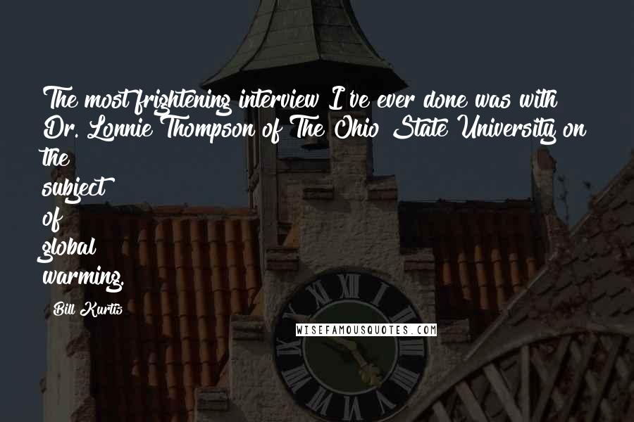 Bill Kurtis quotes: The most frightening interview I've ever done was with Dr. Lonnie Thompson of The Ohio State University on the subject of global warming.