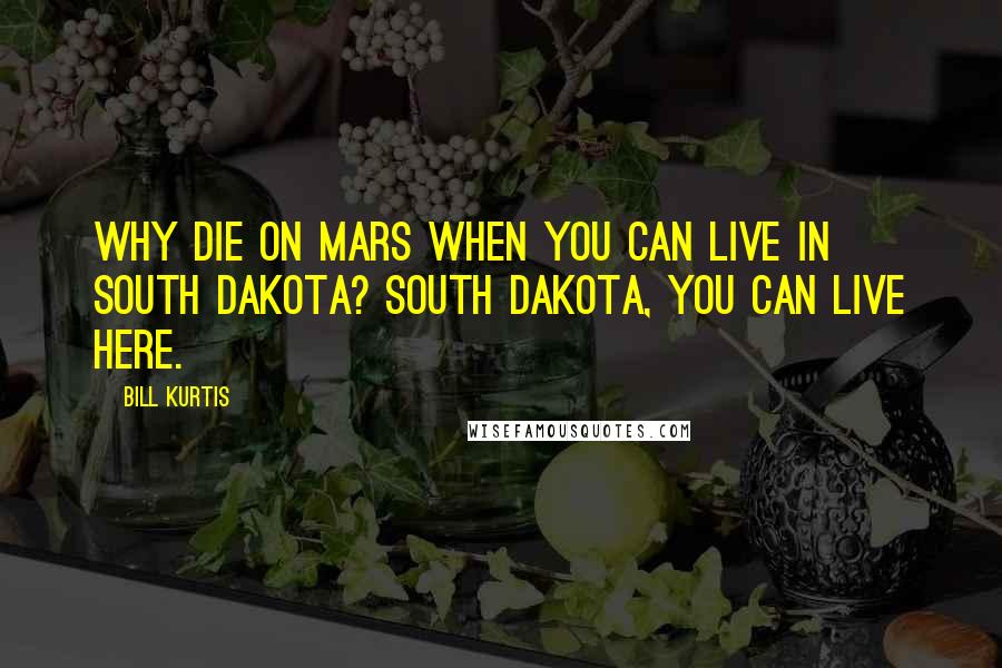 Bill Kurtis quotes: Why die on Mars when you can live in South Dakota? South Dakota, you can live here.