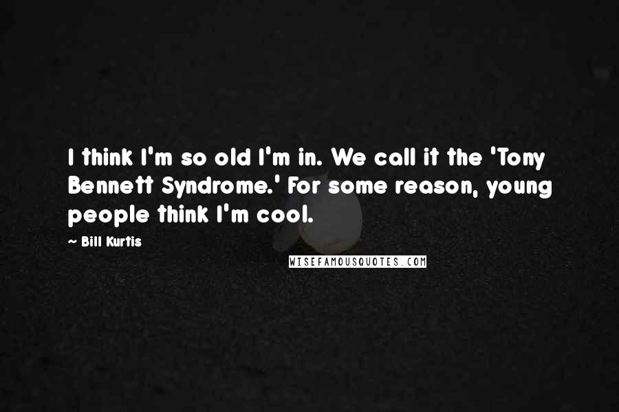 Bill Kurtis quotes: I think I'm so old I'm in. We call it the 'Tony Bennett Syndrome.' For some reason, young people think I'm cool.