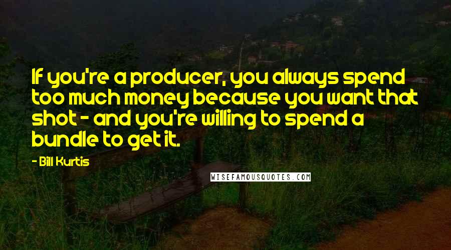Bill Kurtis quotes: If you're a producer, you always spend too much money because you want that shot - and you're willing to spend a bundle to get it. Bill Kurtis quotes: If you're a producer, you always spend too much money because you want that shot - and you're willing to spend a bundle to get it.