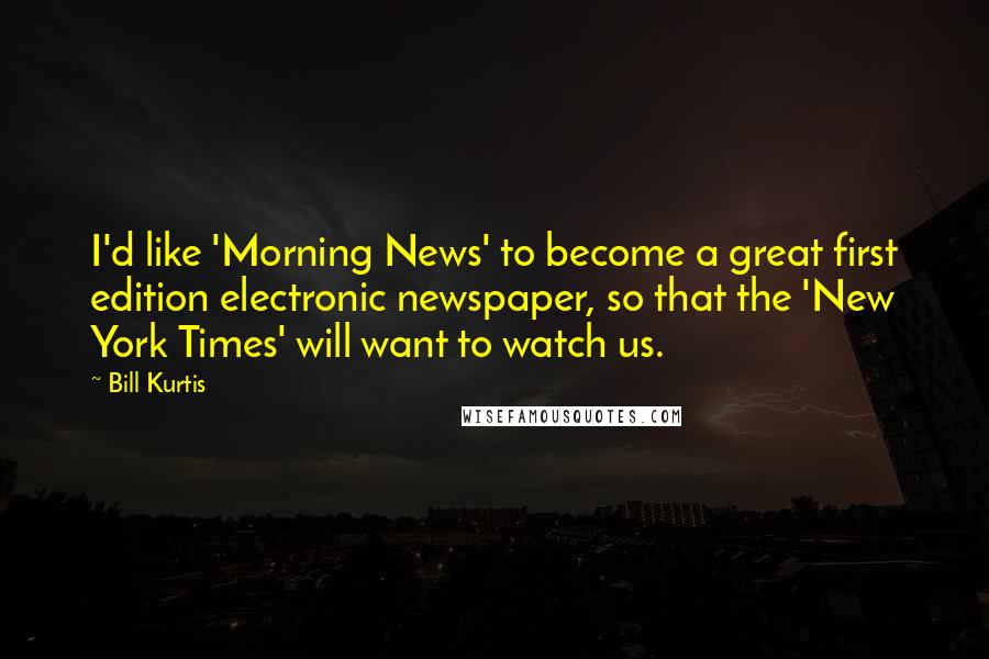 Bill Kurtis quotes: I'd like 'Morning News' to become a great first edition electronic newspaper, so that the 'New York Times' will want to watch us.