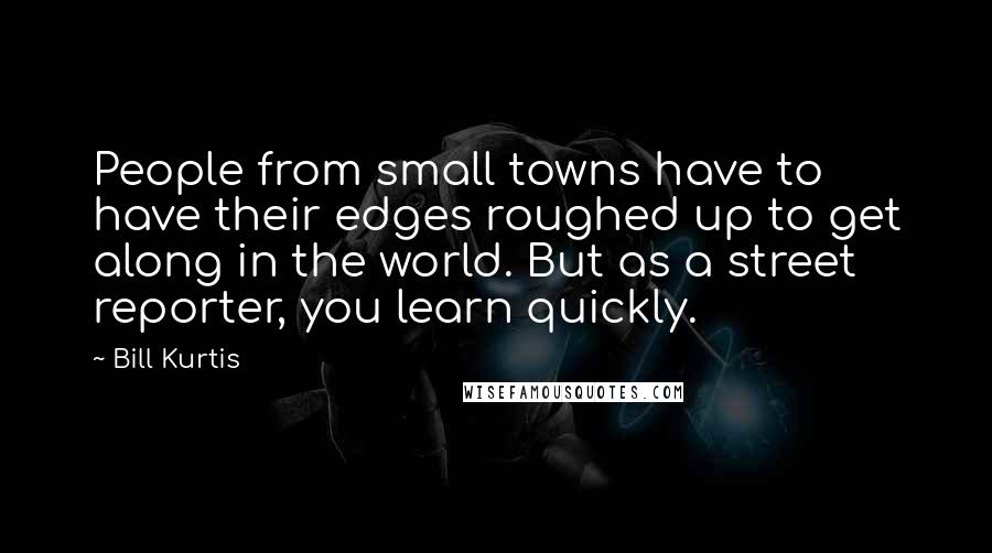 Bill Kurtis quotes: People from small towns have to have their edges roughed up to get along in the world. But as a street reporter, you learn quickly. Bill Kurtis quotes: People from small towns have to have their edges roughed up to get along in the world. But as a street reporter, you learn quickly.