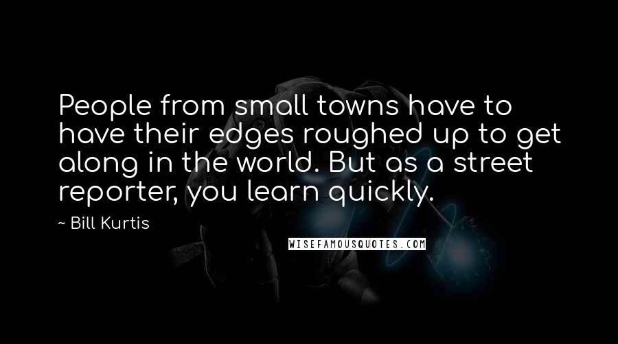 Bill Kurtis quotes: People from small towns have to have their edges roughed up to get along in the world. But as a street reporter, you learn quickly.