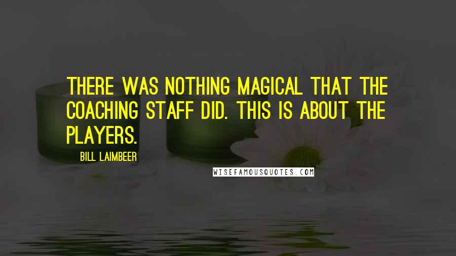 Bill Laimbeer quotes: There was nothing magical that the coaching staff did. This is about the players. Bill Laimbeer quotes: There was nothing magical that the coaching staff did. This is about the players.
