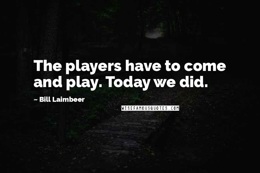 Bill Laimbeer quotes: The players have to come and play. Today we did. Bill Laimbeer quotes: The players have to come and play. Today we did.