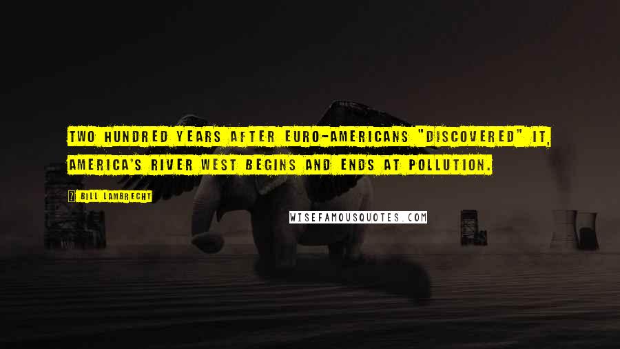 Bill Lambrecht quotes: Two hundred years after Euro-Americans "discovered" it, America's river west begins and ends at pollution.