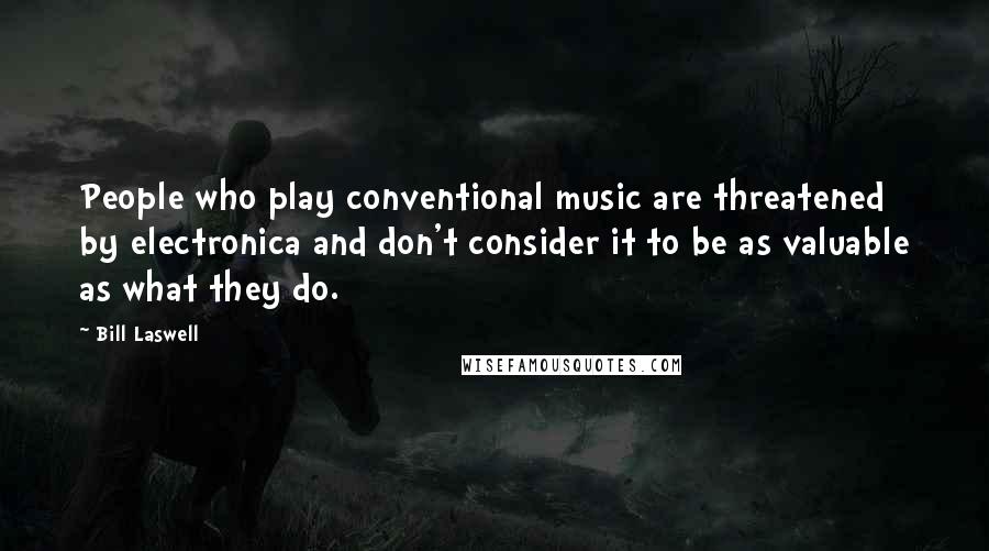 Bill Laswell quotes: People who play conventional music are threatened by electronica and don't consider it to be as valuable as what they do.