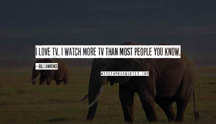 Bill Lawrence quotes: I love TV. I watch more TV than most people you know.