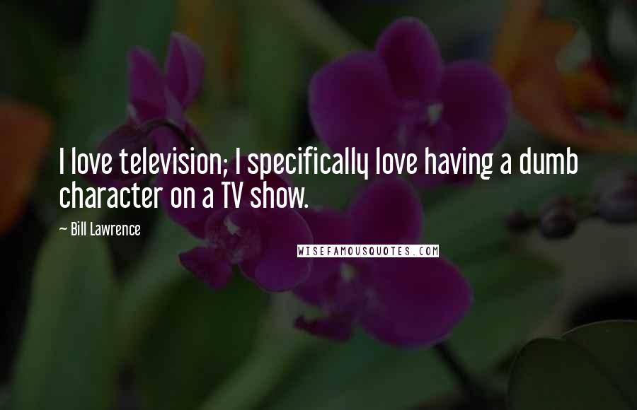 Bill Lawrence quotes: I love television; I specifically love having a dumb character on a TV show.