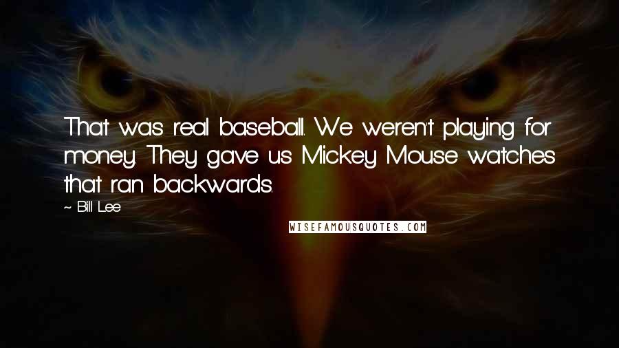 Bill Lee quotes: That was real baseball. We weren't playing for money. They gave us Mickey Mouse watches that ran backwards. Bill Lee quotes: That was real baseball. We weren't playing for money. They gave us Mickey Mouse watches that ran backwards.