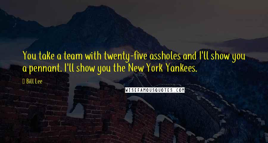 Bill Lee quotes: You take a team with twenty-five assholes and I'll show you a pennant. I'll show you the New York Yankees.