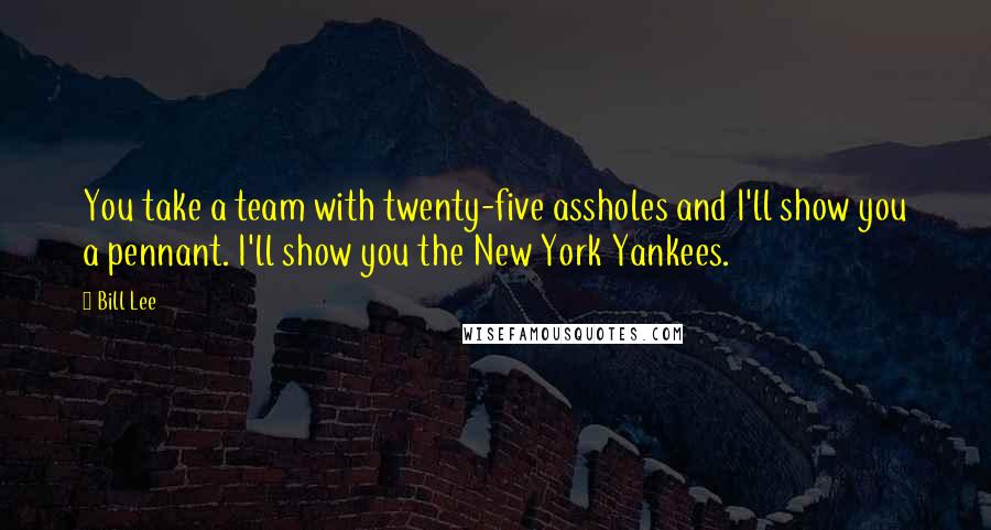Bill Lee quotes: You take a team with twenty-five assholes and I'll show you a pennant. I'll show you the New York Yankees. Bill Lee quotes: You take a team with twenty-five assholes and I'll show you a pennant. I'll show you the New York Yankees.
