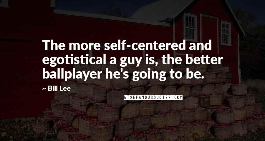 Bill Lee quotes: The more self-centered and egotistical a guy is, the better ballplayer he's going to be.