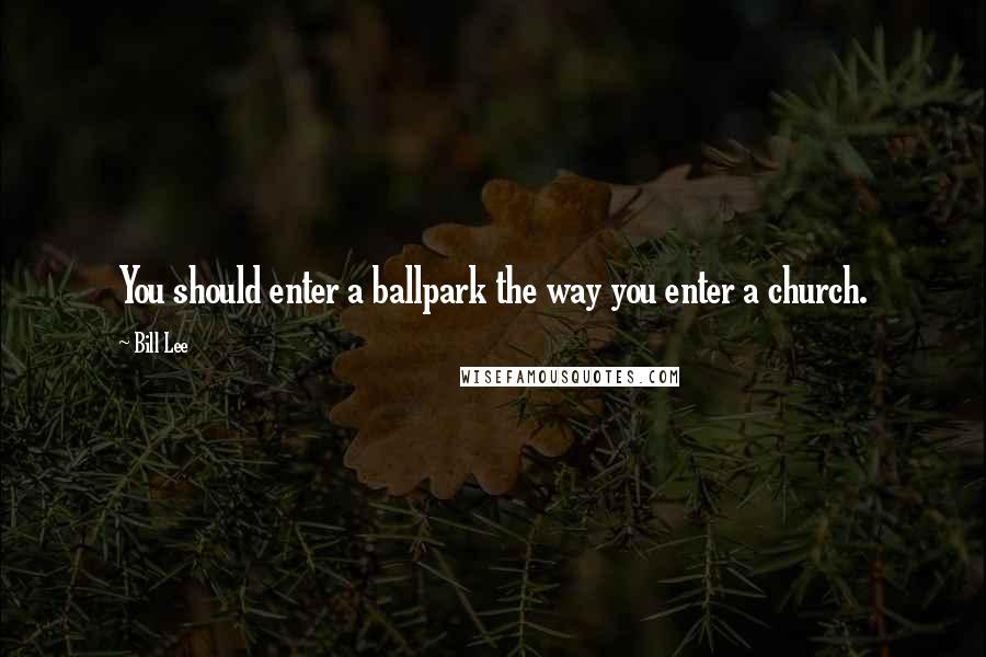 Bill Lee quotes: You should enter a ballpark the way you enter a church.