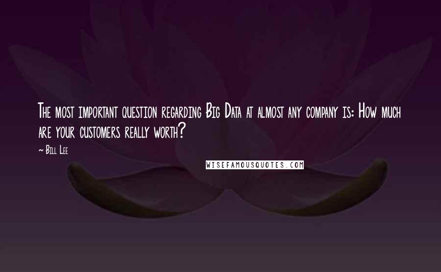 Bill Lee quotes: The most important question regarding Big Data at almost any company is: How much are your customers really worth? Bill Lee quotes: The most important question regarding Big Data at almost any company is: How much are your customers really worth?