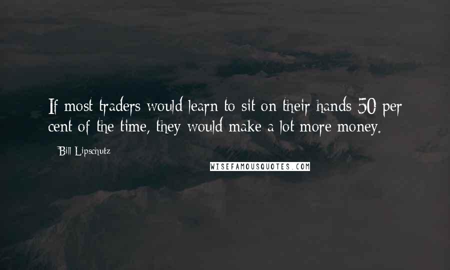 Bill Lipschutz quotes: If most traders would learn to sit on their hands 50 per cent of the time, they would make a lot more money.