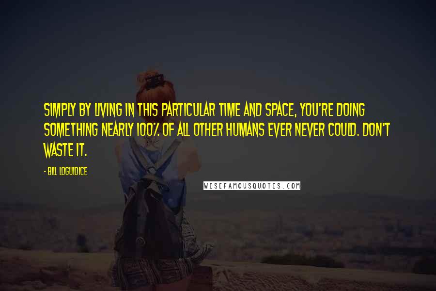 Bill Loguidice quotes: Simply by living in this particular time and space, you're doing something nearly 100% of all other humans ever never could. Don't waste it. Bill Loguidice quotes: Simply by living in this particular time and space, you're doing something nearly 100% of all other humans ever never could. Don't waste it.