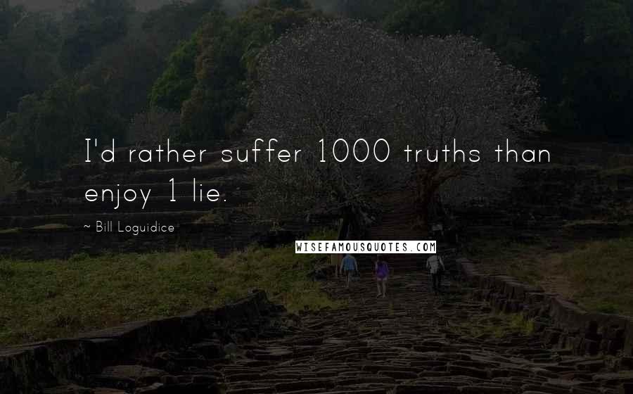 Bill Loguidice quotes: I'd rather suffer 1000 truths than enjoy 1 lie.