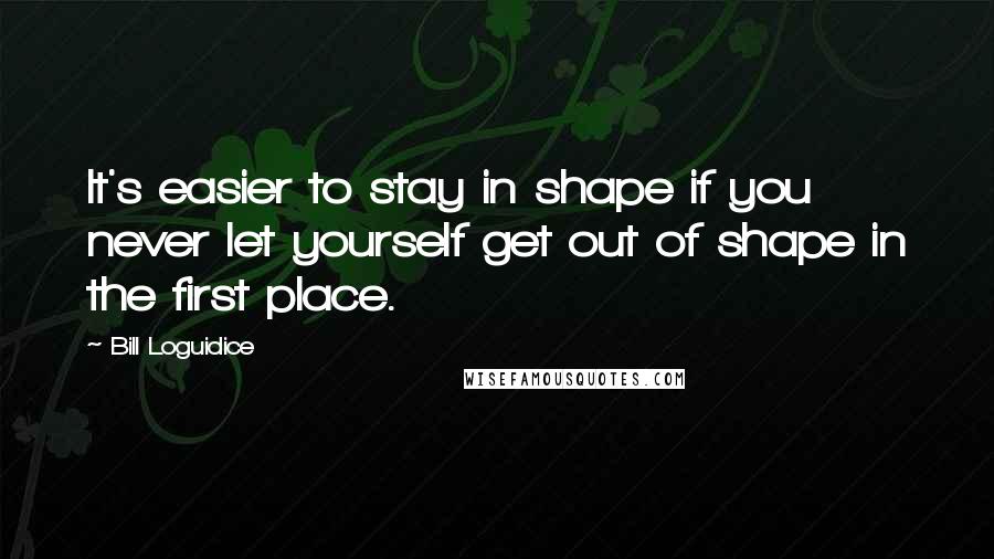 Bill Loguidice quotes: It's easier to stay in shape if you never let yourself get out of shape in the first place.