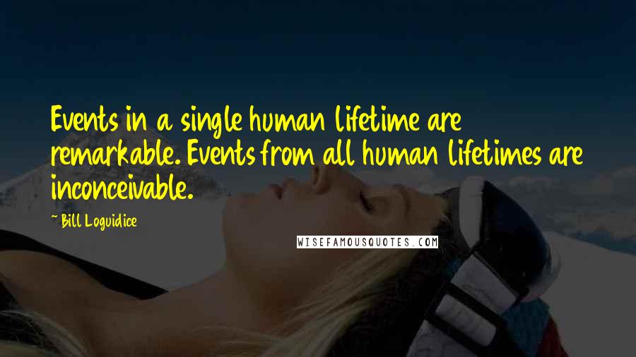 Bill Loguidice quotes: Events in a single human lifetime are remarkable. Events from all human lifetimes are inconceivable. Bill Loguidice quotes: Events in a single human lifetime are remarkable. Events from all human lifetimes are inconceivable.