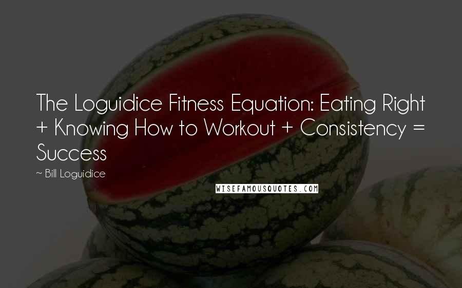 Bill Loguidice quotes: The Loguidice Fitness Equation: Eating Right + Knowing How to Workout + Consistency = Success