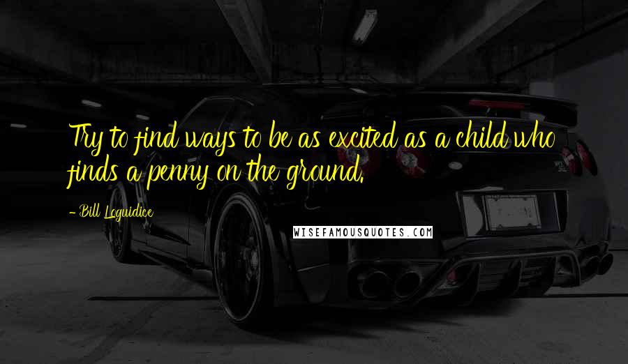 Bill Loguidice quotes: Try to find ways to be as excited as a child who finds a penny on the ground.