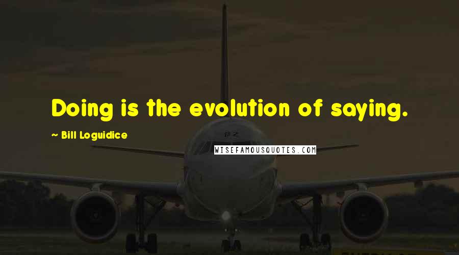 Bill Loguidice quotes: Doing is the evolution of saying.