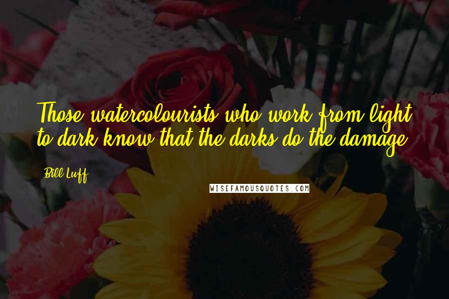 Bill Luff quotes: Those watercolourists who work from light to dark know that the darks do the damage.
