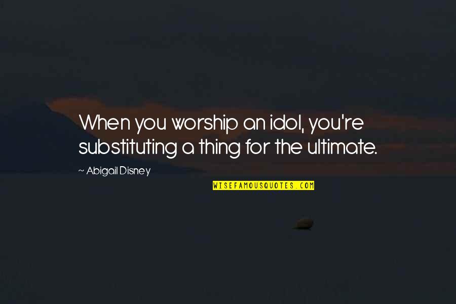 Bill Lumbergh Voicemail Quotes By Abigail Disney: When you worship an idol, you're substituting a