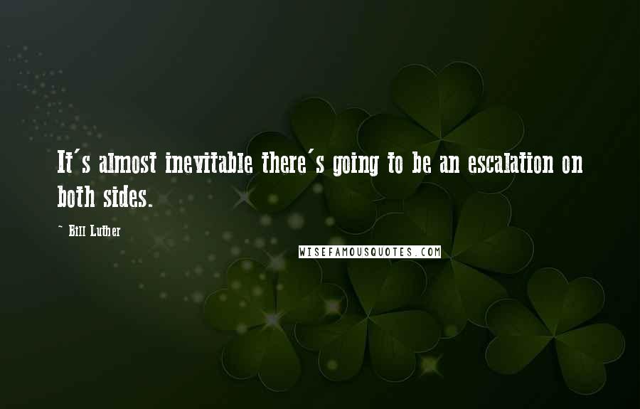 Bill Luther quotes: It's almost inevitable there's going to be an escalation on both sides.