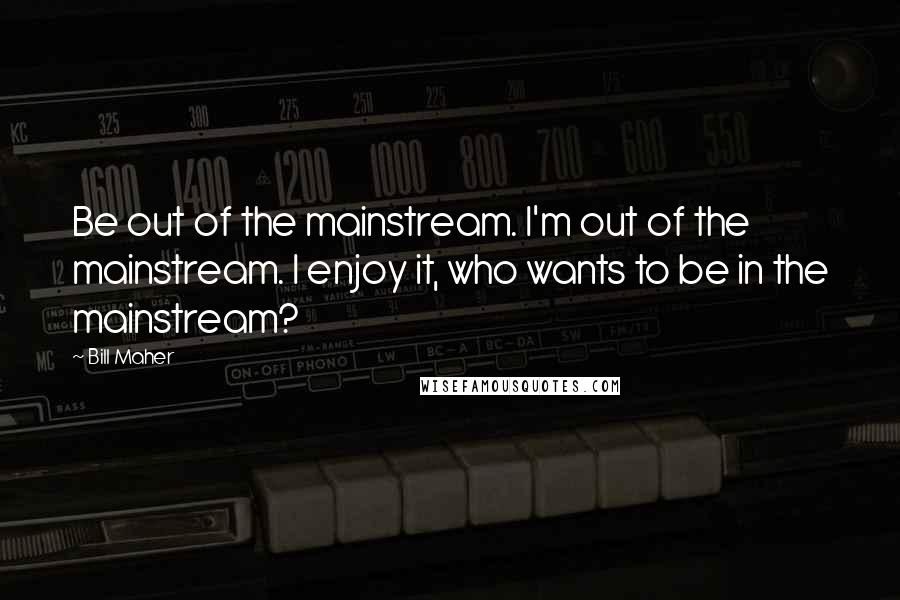 Bill Maher quotes: Be out of the mainstream. I'm out of the mainstream. I enjoy it, who wants to be in the mainstream?