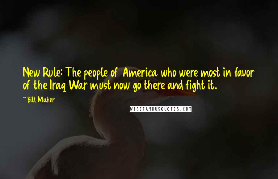 Bill Maher quotes: New Rule: The people of America who were most in favor of the Iraq War must now go there and fight it.