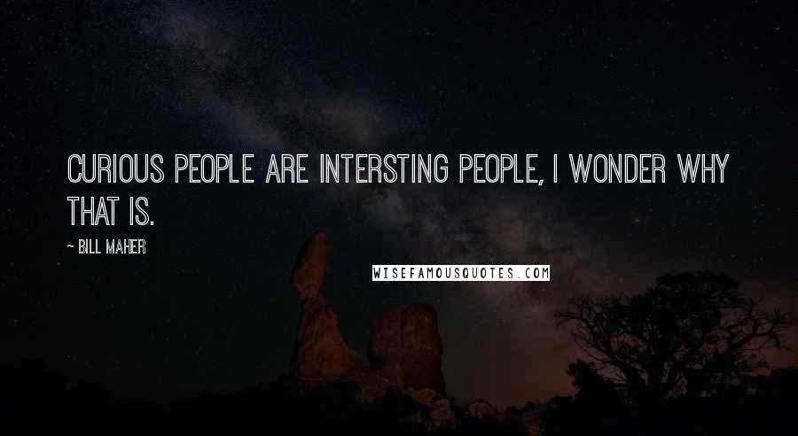 Bill Maher quotes: Curious people are intersting people, I wonder why that is.