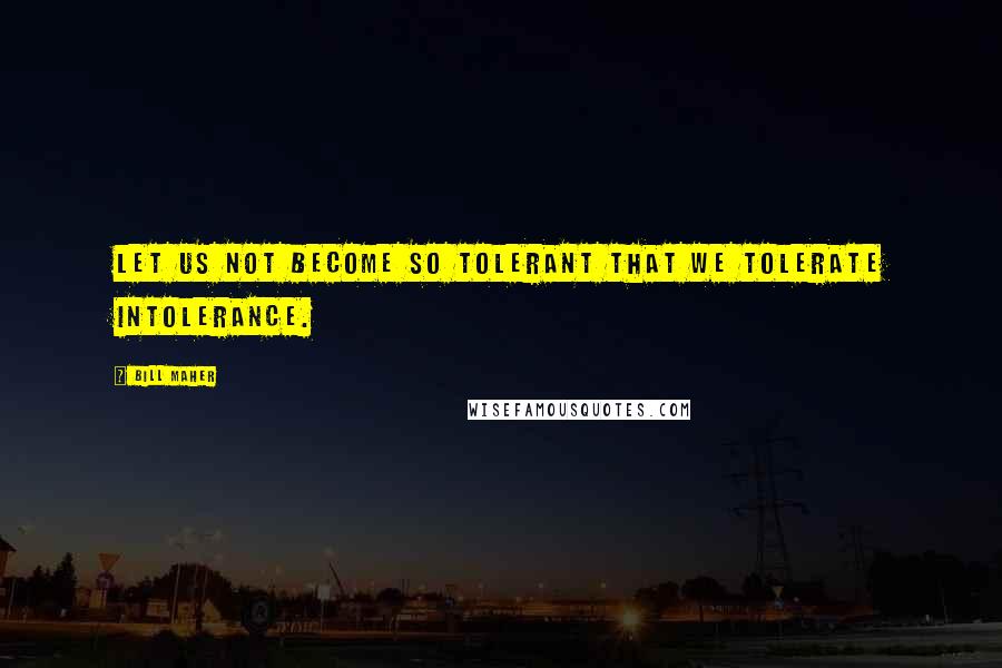 Bill Maher quotes: Let us not become so tolerant that we tolerate intolerance.