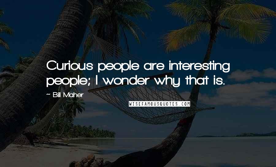 Bill Maher quotes: Curious people are interesting people; I wonder why that is.