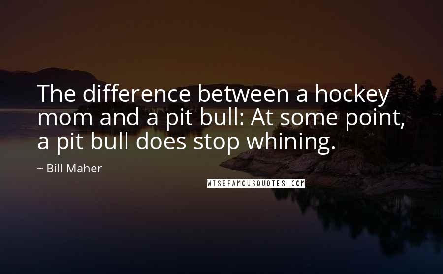 Bill Maher quotes: The difference between a hockey mom and a pit bull: At some point, a pit bull does stop whining.