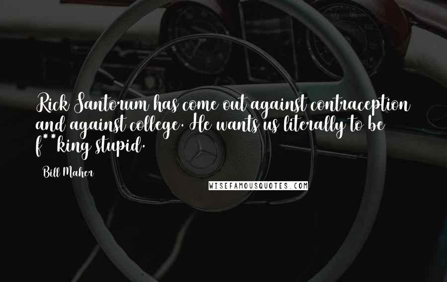 Bill Maher quotes: Rick Santorum has come out against contraception and against college. He wants us literally to be f**king stupid.