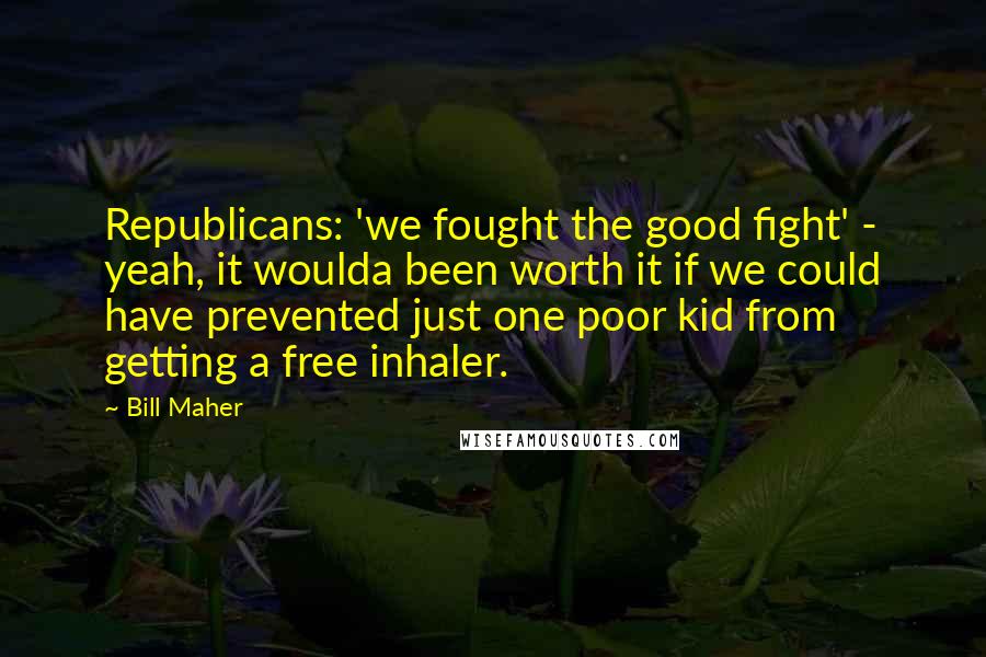 Bill Maher quotes: Republicans: 'we fought the good fight' - yeah, it woulda been worth it if we could have prevented just one poor kid from getting a free inhaler.