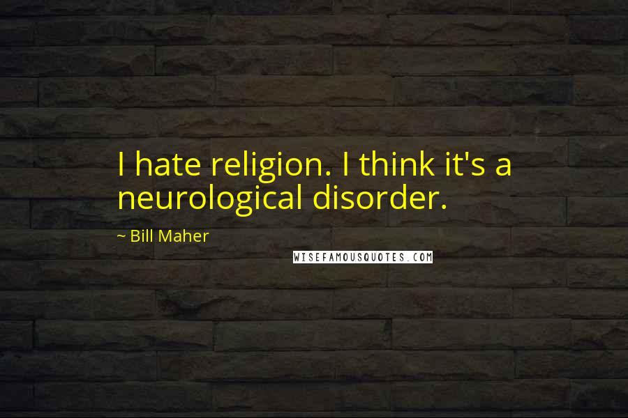 Bill Maher quotes: I hate religion. I think it's a neurological disorder.