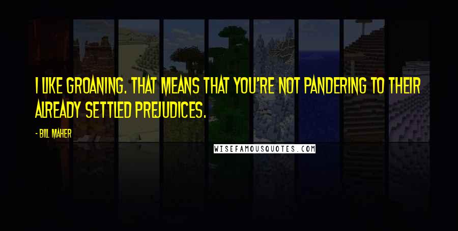 Bill Maher quotes: I like groaning. That means that you're not pandering to their already settled prejudices.