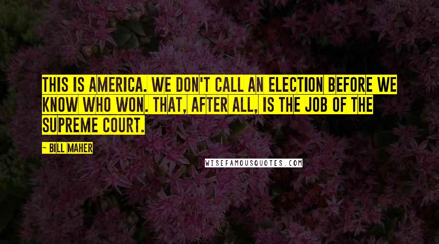 Bill Maher quotes: This is America. We don't call an election before we know who won. That, after all, is the job of the Supreme Court.