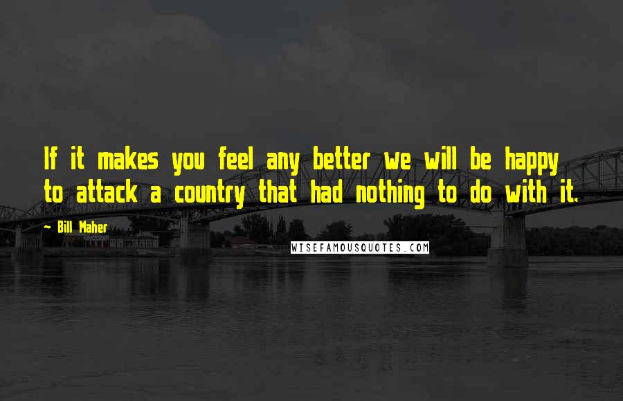 Bill Maher quotes: If it makes you feel any better we will be happy to attack a country that had nothing to do with it.