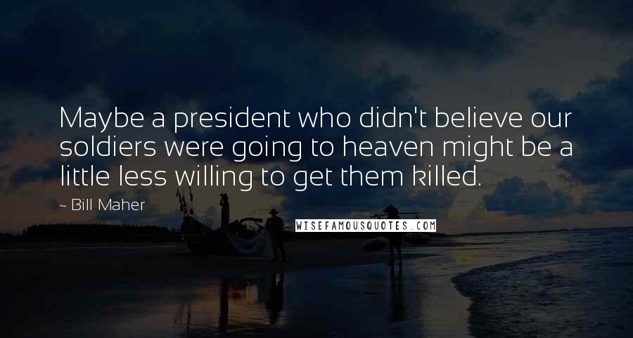 Bill Maher quotes: Maybe a president who didn't believe our soldiers were going to heaven might be a little less willing to get them killed.
